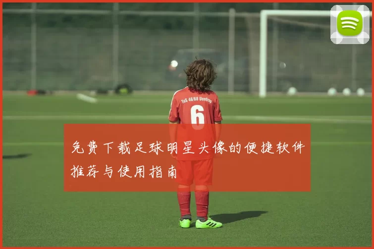 免费下载足球明星头像的便捷软件推荐与使用指南