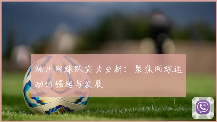 杭州网球队实力分析：聚焦网球运动的崛起与发展