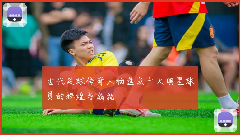 古代足球传奇人物盘点十大明星球员的辉煌与成就