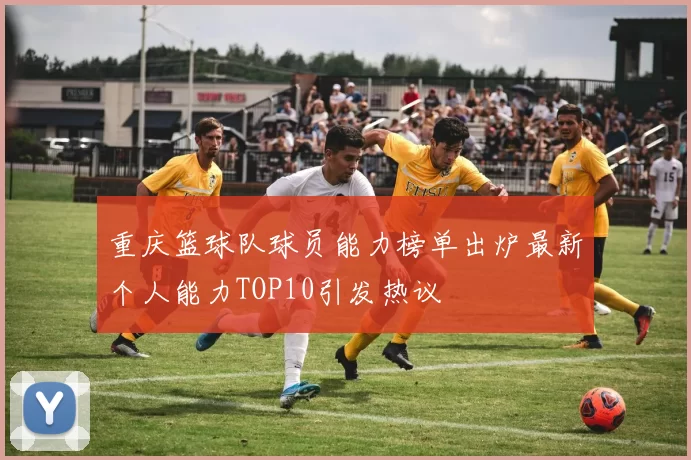 重庆篮球队球员能力榜单出炉最新个人能力TOP10引发热议
