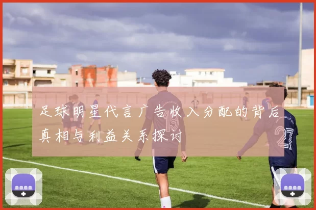 足球明星代言广告收入分配的背后真相与利益关系探讨