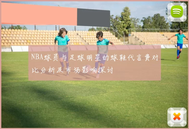 NBA球员与足球明星的球鞋代言费对比分析及市场影响探讨