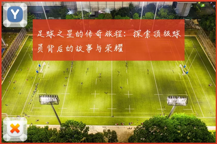 足球之星的传奇旅程：探索顶级球员背后的故事与荣耀