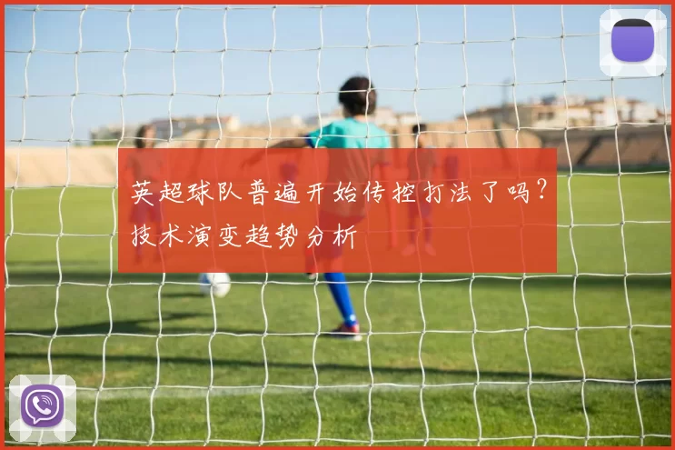 英超球队普遍开始传控打法了吗？技术演变趋势分析