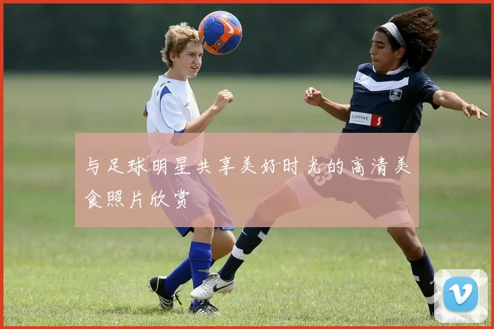 与足球明星共享美好时光的高清美食照片欣赏