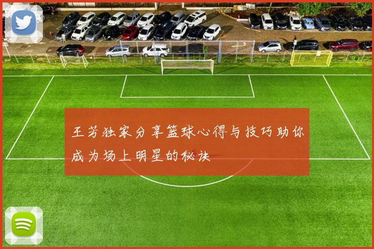 王芳独家分享篮球心得与技巧助你成为场上明星的秘诀