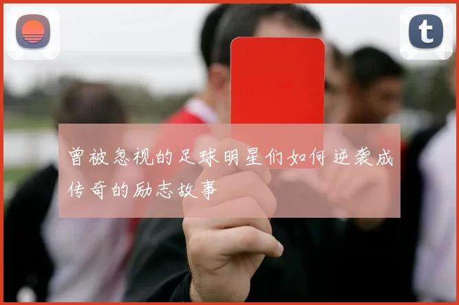 曾被忽视的足球明星们如何逆袭成传奇的励志故事