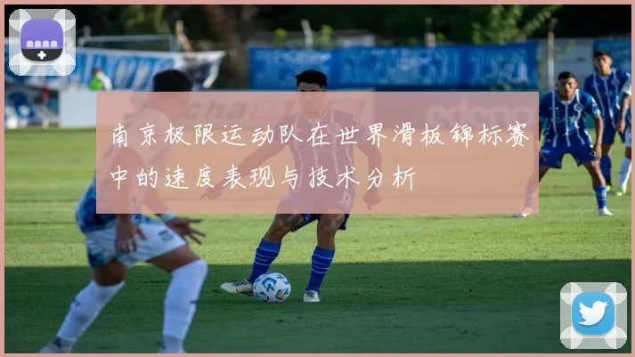 南京极限运动队在世界滑板锦标赛中的速度表现与技术分析