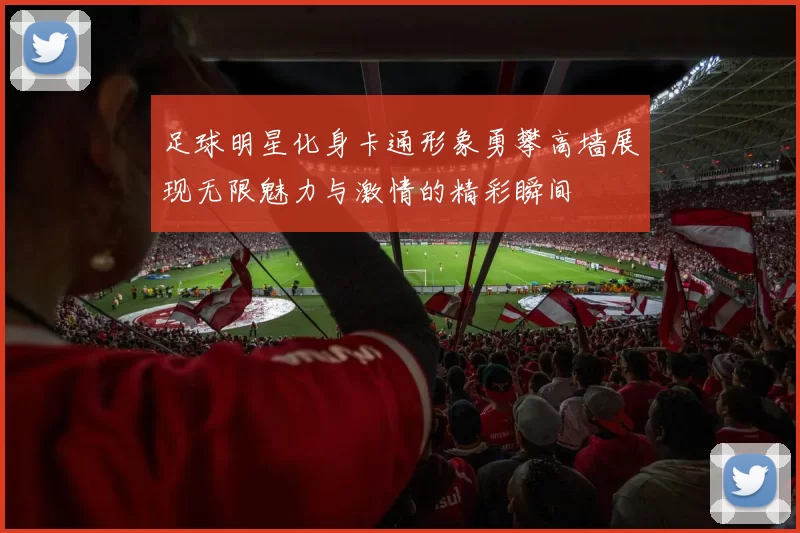 足球明星化身卡通形象勇攀高墙展现无限魅力与激情的精彩瞬间