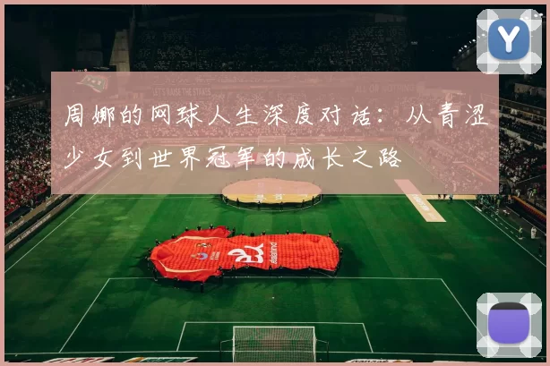 周娜的网球人生深度对话：从青涩少女到世界冠军的成长之路