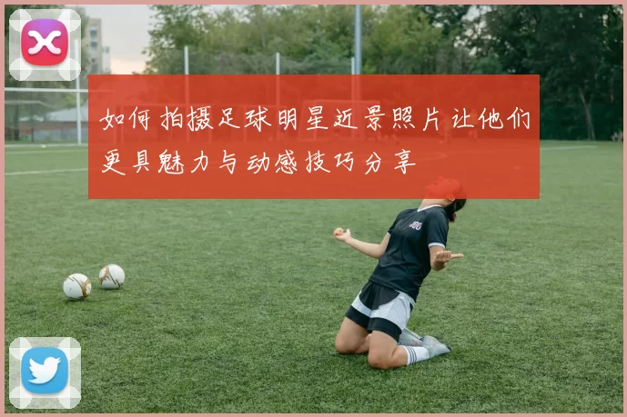 如何拍摄足球明星近景照片让他们更具魅力与动感技巧分享
