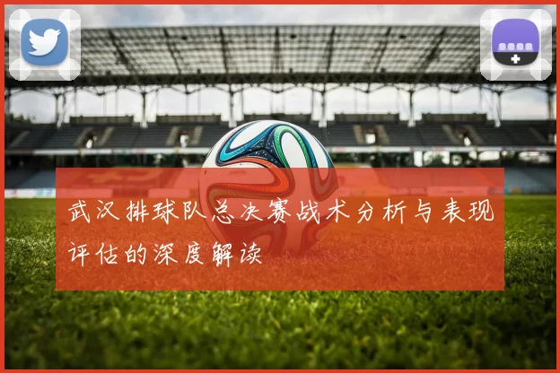 武汉排球队总决赛战术分析与表现评估的深度解读
