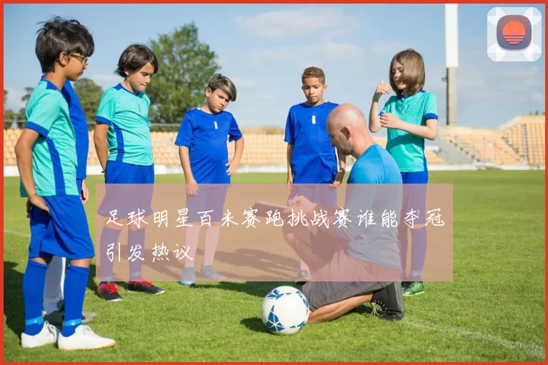 足球明星百米赛跑挑战赛谁能夺冠引发热议