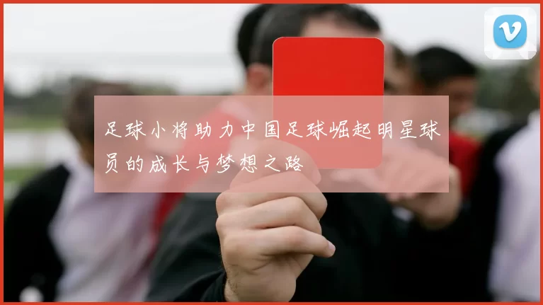 足球小将助力中国足球崛起明星球员的成长与梦想之路