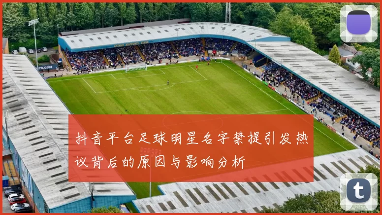 抖音平台足球明星名字禁提引发热议背后的原因与影响分析