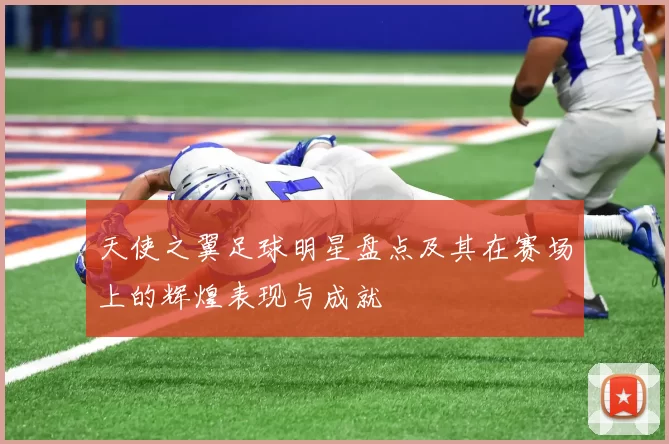 天使之翼足球明星盘点及其在赛场上的辉煌表现与成就