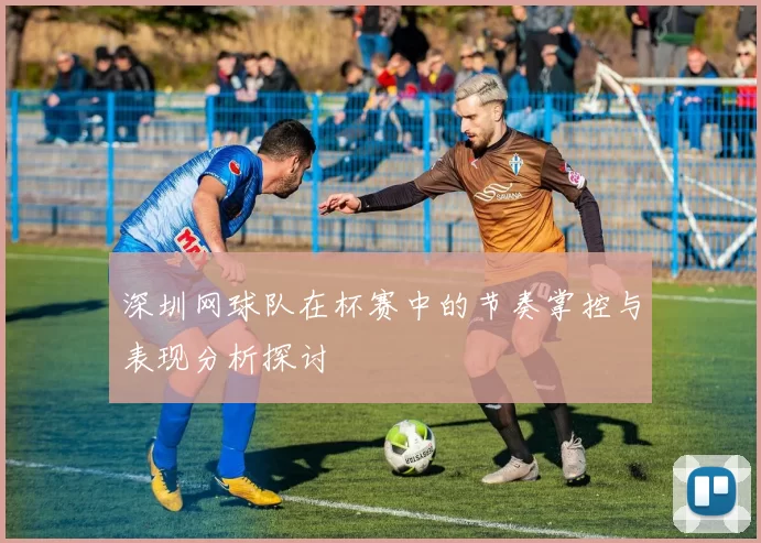 深圳网球队在杯赛中的节奏掌控与表现分析探讨