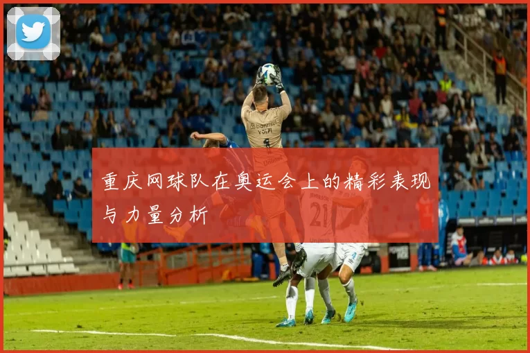 重庆网球队在奥运会上的精彩表现与力量分析