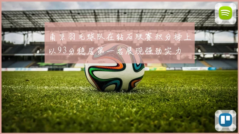 南京羽毛球队在钻石联赛积分榜上以93分稳居第一名展现强劲实力