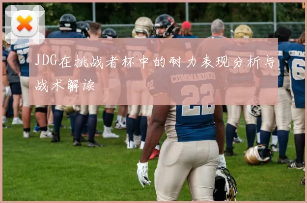 JDG在挑战者杯中的耐力表现分析与战术解读