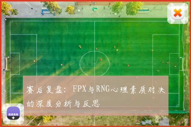赛后复盘：FPX与RNG心理素质对决的深度分析与反思