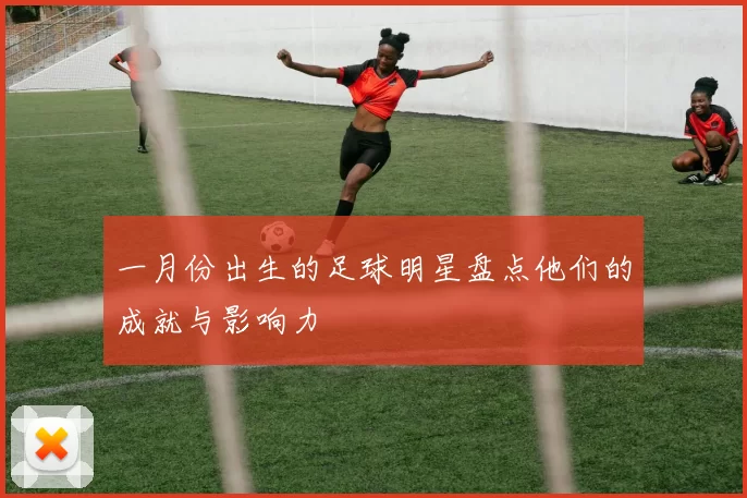 一月份出生的足球明星盘点他们的成就与影响力