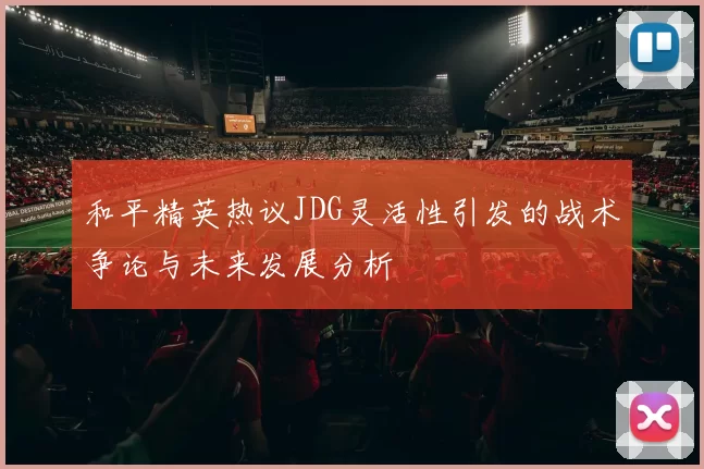 和平精英热议JDG灵活性引发的战术争论与未来发展分析
