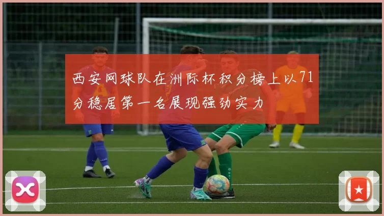 西安网球队在洲际杯积分榜上以71分稳居第一名展现强劲实力