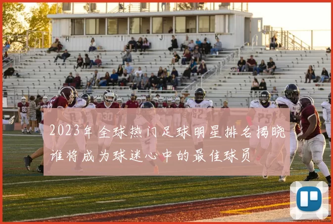 2023年全球热门足球明星排名揭晓谁将成为球迷心中的最佳球员