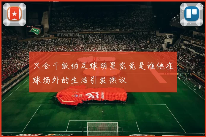 只会干饭的足球明星究竟是谁他在球场外的生活引发热议