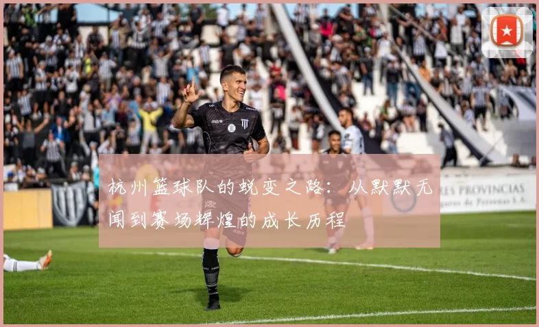 杭州篮球队的蜕变之路：从默默无闻到赛场辉煌的成长历程