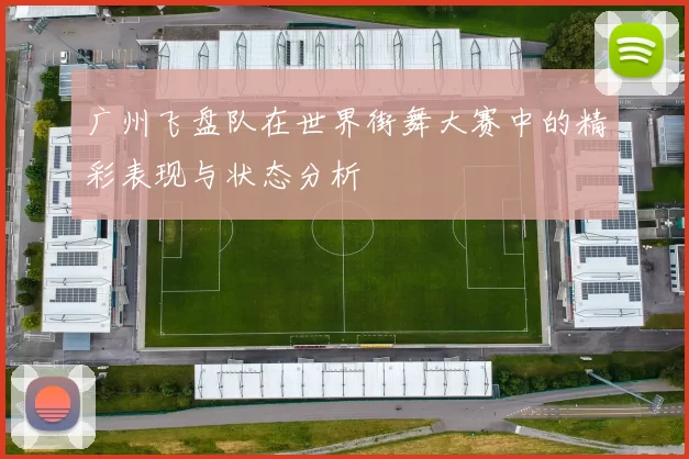 广州飞盘队在世界街舞大赛中的精彩表现与状态分析
