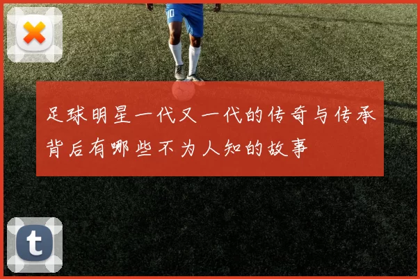 足球明星一代又一代的传奇与传承背后有哪些不为人知的故事