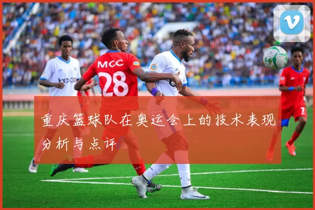 重庆篮球队在奥运会上的技术表现分析与点评