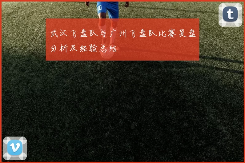 武汉飞盘队与广州飞盘队比赛复盘分析及经验总结