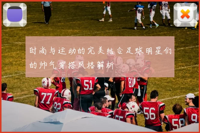 时尚与运动的完美结合足球明星们的帅气穿搭风格解析