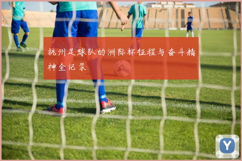 杭州足球队的洲际杯征程与奋斗精神全记录